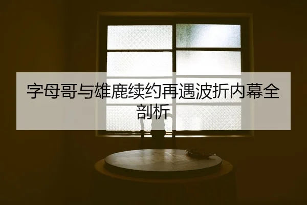 字母哥与雄鹿续约再遇波折内幕全剖析